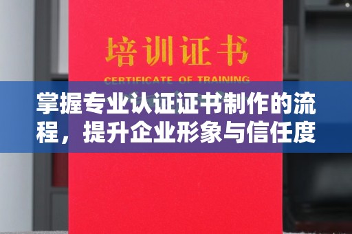 彝良掌握专业认证证书制作的流程，提升企业形象与信任度